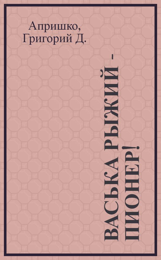Васька Рыжий - пионер! : Пьеса в 2 д., 6 карт. из жизни беспризор. детей
