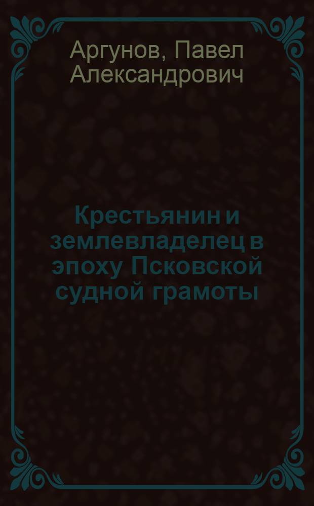 Крестьянин и землевладелец в эпоху Псковской судной грамоты : К истории сеньерьял. отношений на Руси