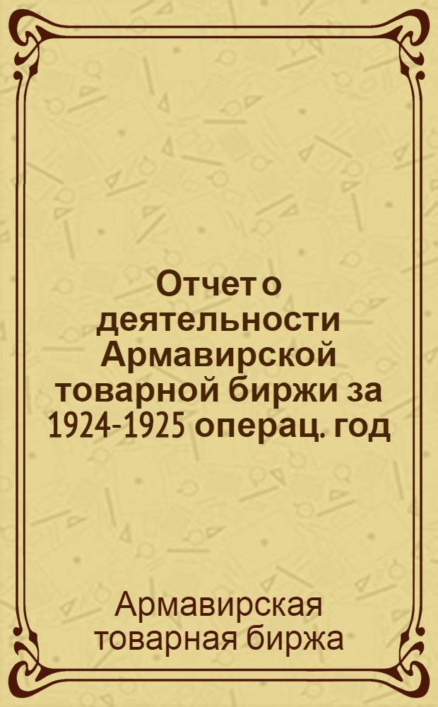 Отчет о деятельности Армавирской товарной биржи за 1924-1925 операц. год