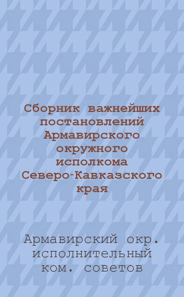 Сборник важнейших постановлений Армавирского окружного исполкома Северо-Кавказского края : За июль-нояб. месяцы 1924 г
