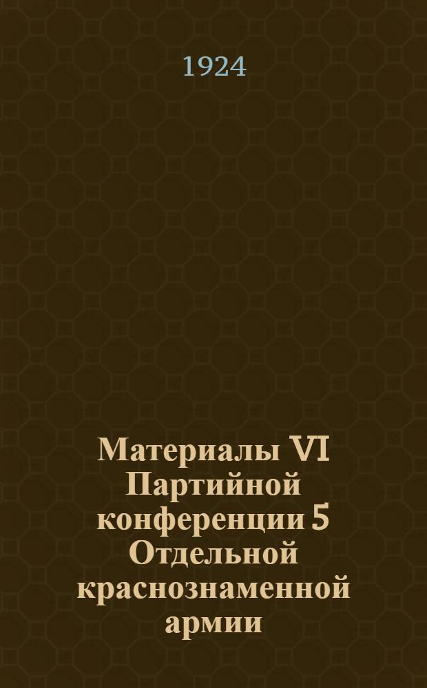 Материалы VI Партийной конференции 5 Отдельной краснознаменной армии : (Апр.-май 1924)