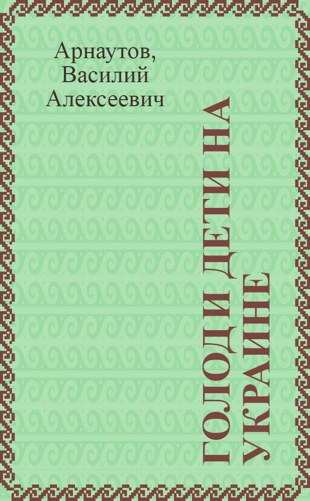 Голод и дети на Украине : По данным Секции помощи голодающим детям при Центр. сов. защиты детей на Украине и по др. материалам
