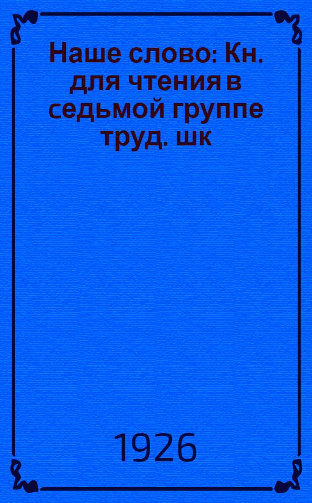 Наше слово : Кн. для чтения в cедьмой группе труд. шк