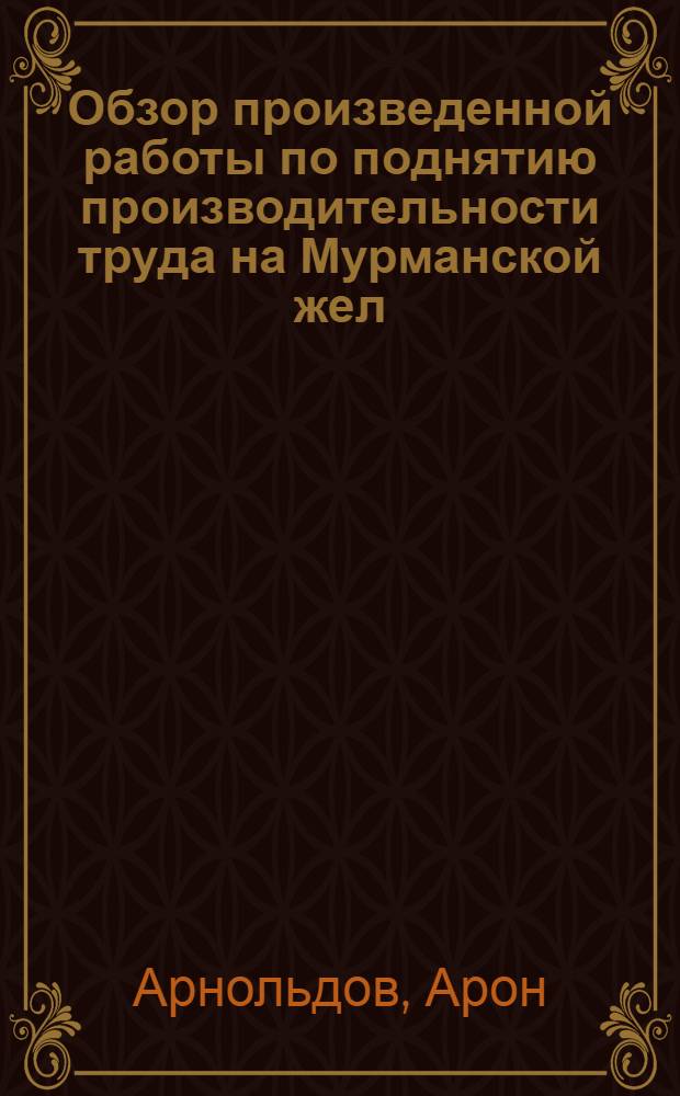 Обзор произведенной работы по поднятию производительности труда на Мурманской жел. дороге в течение первого квартала 1924/25 г. (октябрь-дек. 1924 г.)