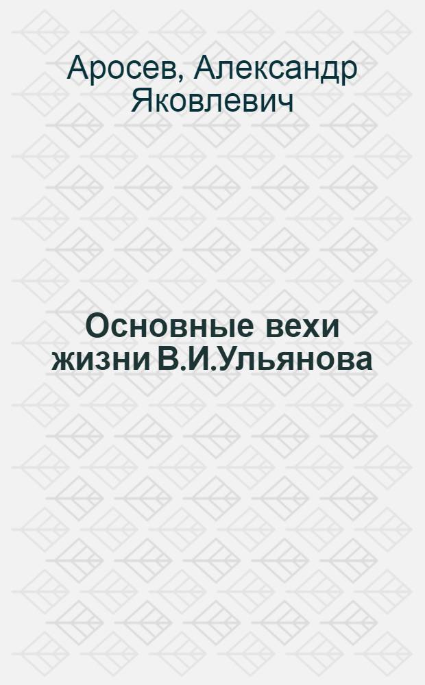 Основные вехи жизни В.И.Ульянова (Ленина) : Крат. выдержка из календаря жизни Владимира Ильича