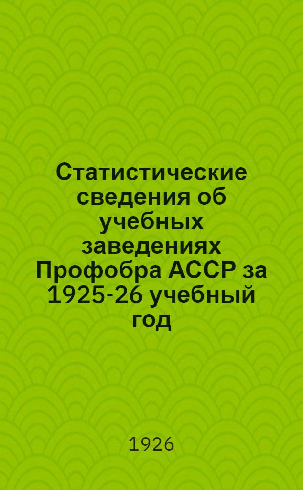 Статистические сведения об учебных заведениях Профобра АССР за 1925-26 учебный год : (По данным дек. обследования)