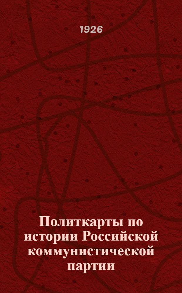 Политкарты по истории Российской коммунистической партии (большевиков). : Практ. пособие для школ политграмоты, ленин. кружков и для политпросветработы в рабочих и красноарм. клубах : В двух вариантах