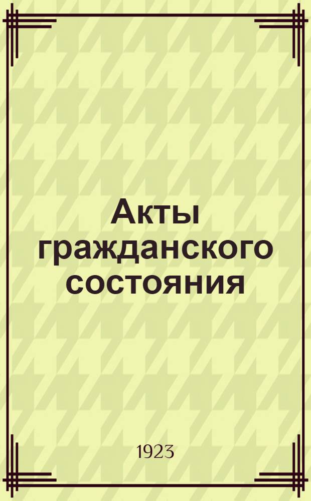 Акты гражданского состояния : (Рождение, смерть, брак, развод, перемена фамилии) : Рук. для мест. органов ЗАГС Курск. губ