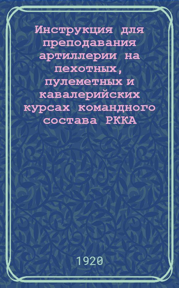 Инструкция для преподавания артиллерии на пехотных, пулеметных и кавалерийских курсах командного состава РККА