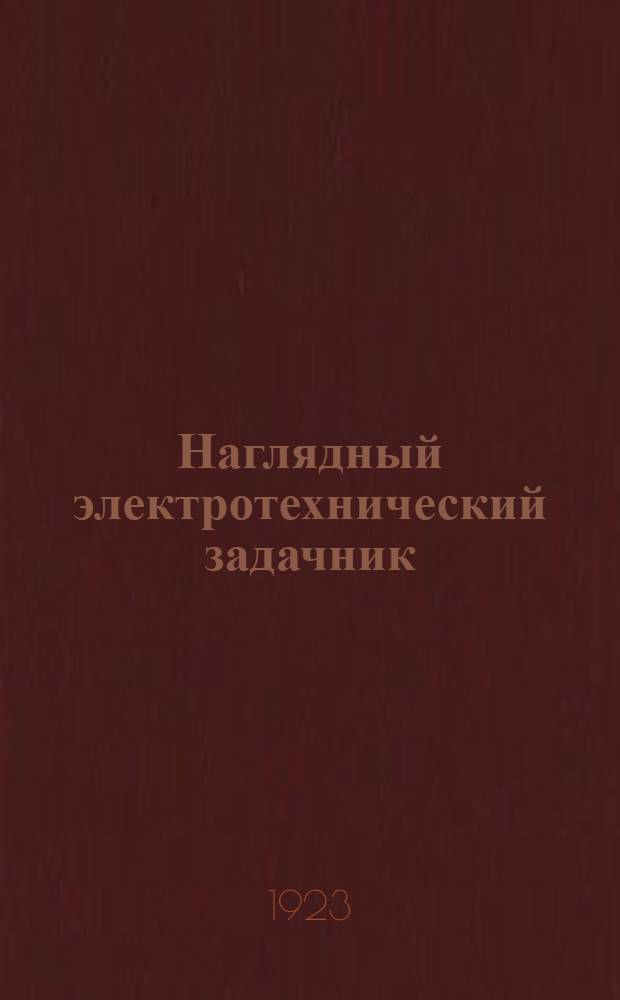 Наглядный электротехнический задачник : 885 задач и вопр. по всем отд. электротехники с предвар. теорет. сведениями : Пособие при прохождении электротехники в шк. и для самостоят. упражнений