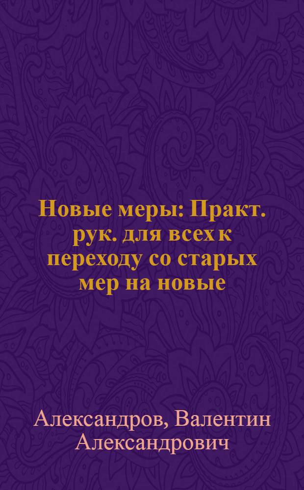 Новые меры : Практ. рук. для всех к переходу со старых мер на новые : С 127 прим., 19 рис. и 86 перевод. табл. мер и цен