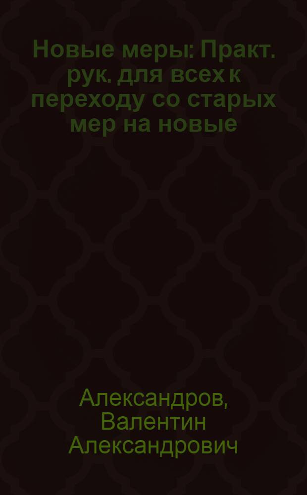 Новые меры : Практ. рук. для всех к переходу со старых мер на новые : С 127 прим., 19 рис. и 86 перевод. табл. мер и цен