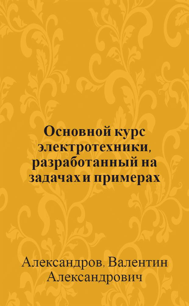 Основной курс электротехники, разработанный на задачах и примерах : Рук. для техн. учеб. заведений и самостоят. изучения