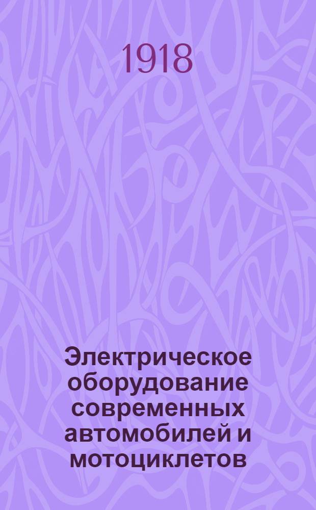 Электрическое оборудование современных автомобилей и мотоциклетов : Зажигание, освещение, самоспуск, устройство, действие, уход, исправление повреждений : С описанием новейших амер. конструкций и отд. атласом черт