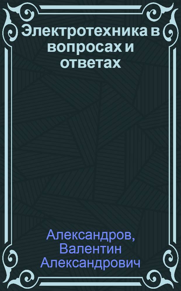 Электротехника в вопросах и ответах : Конспектив. курс : Применительно к программе техн. училищ и курсов