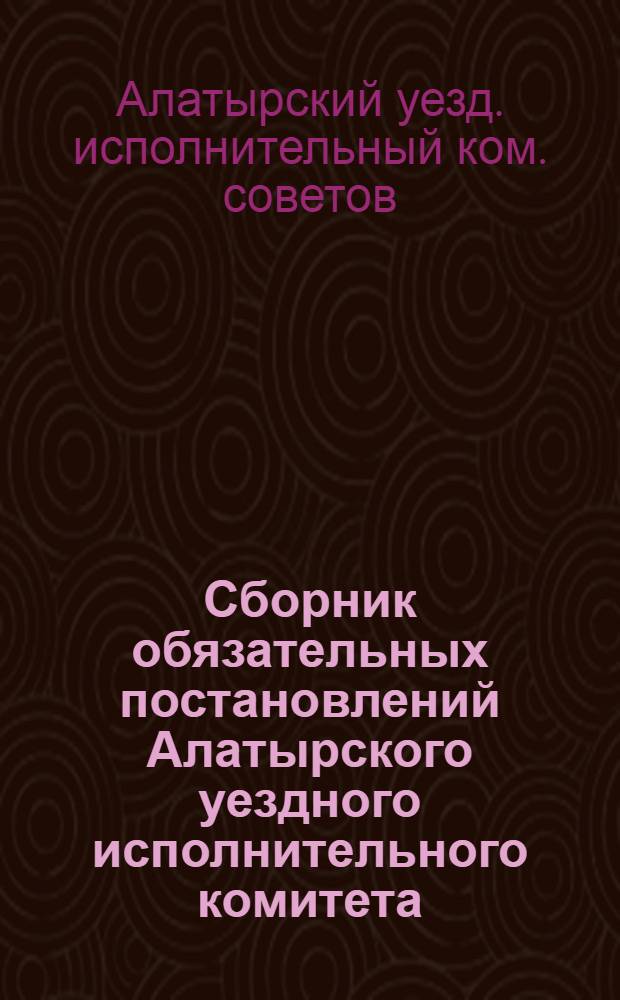 Сборник обязательных постановлений Алатырского уездного исполнительного комитета