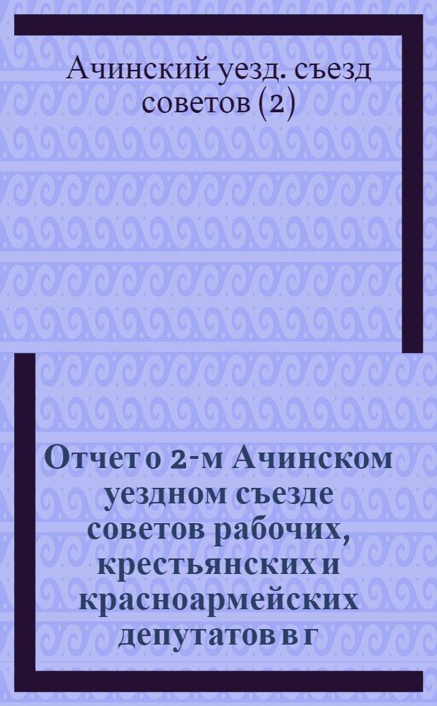 Отчет о 2-м Ачинском уездном съезде советов рабочих, крестьянских и красноармейских депутатов в г. Ачинске, 27 марта - 1 апреля 1921 года