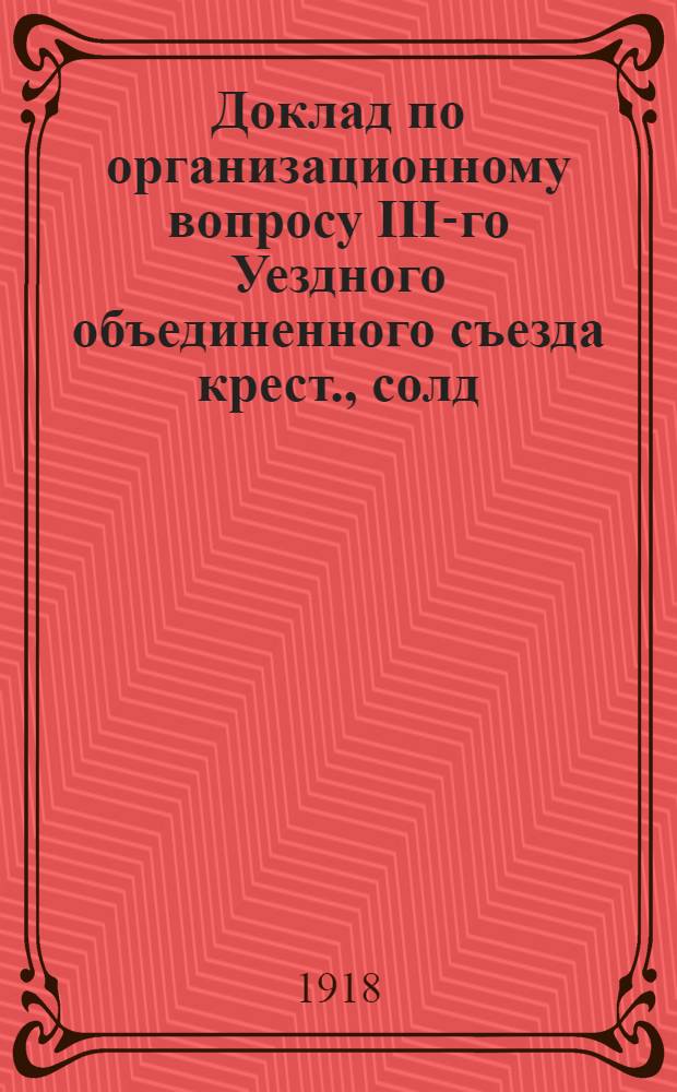 Доклад по организационному вопросу III-го Уездного объединенного съезда крест., солд. и раб. депутатов в г. Ачинске : Програм. и устав. положение о советах уезд., волост., сел. и о боевых дружинах