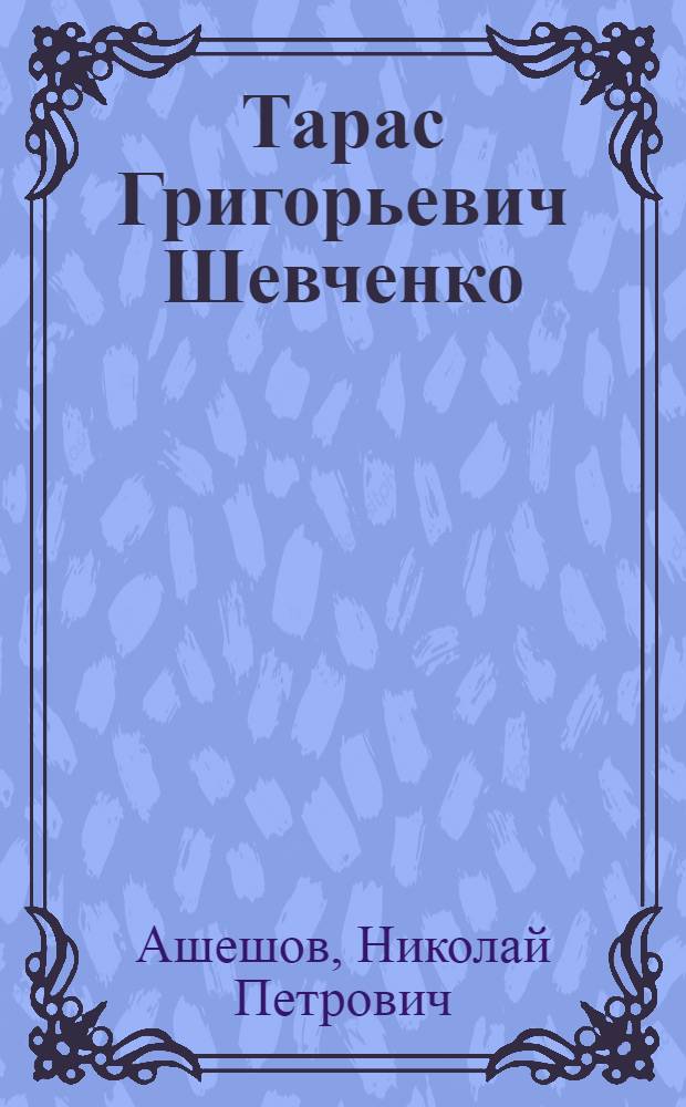 Тарас Григорьевич Шевченко : Жизнь поэта : Его мировоззрение : Его страдания : Его творчество