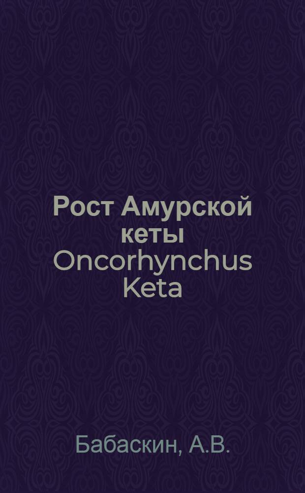 Рост Амурской кеты Oncorhynchus Keta : (Из зоол. каб. Казан. ун-та)