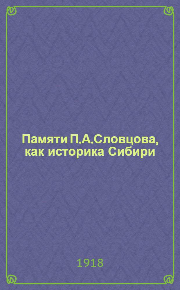 Памяти П.А.Словцова, как историка Сибири : (Докл., чит. 28 марта 1918 г. в заседании О-ва этнографии, истории и археологии при Томск. ун-те)