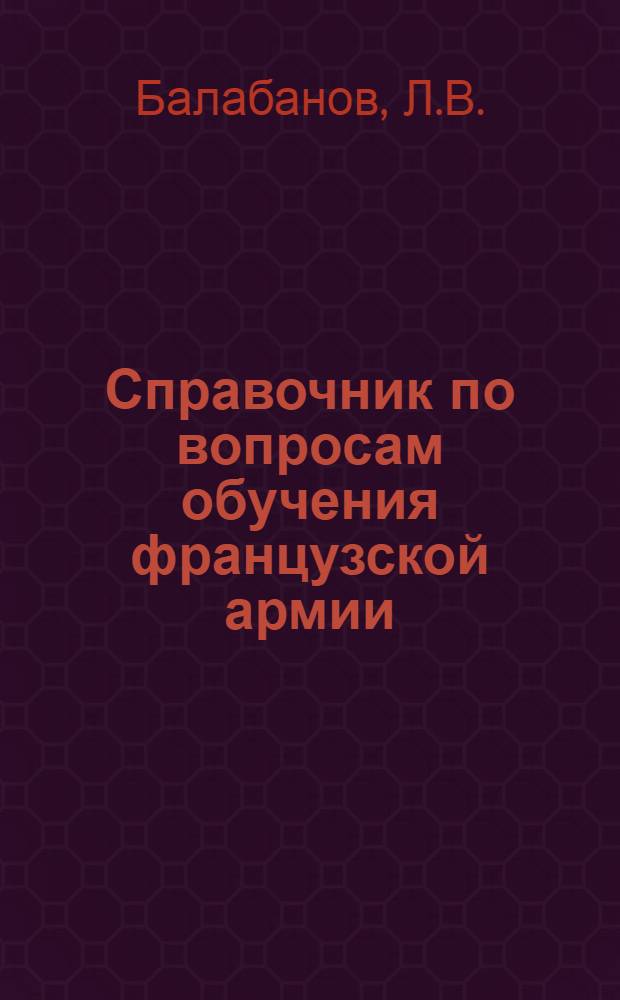 Справочник по вопросам обучения французской армии : (Конспекты главнейших фр. уставов)