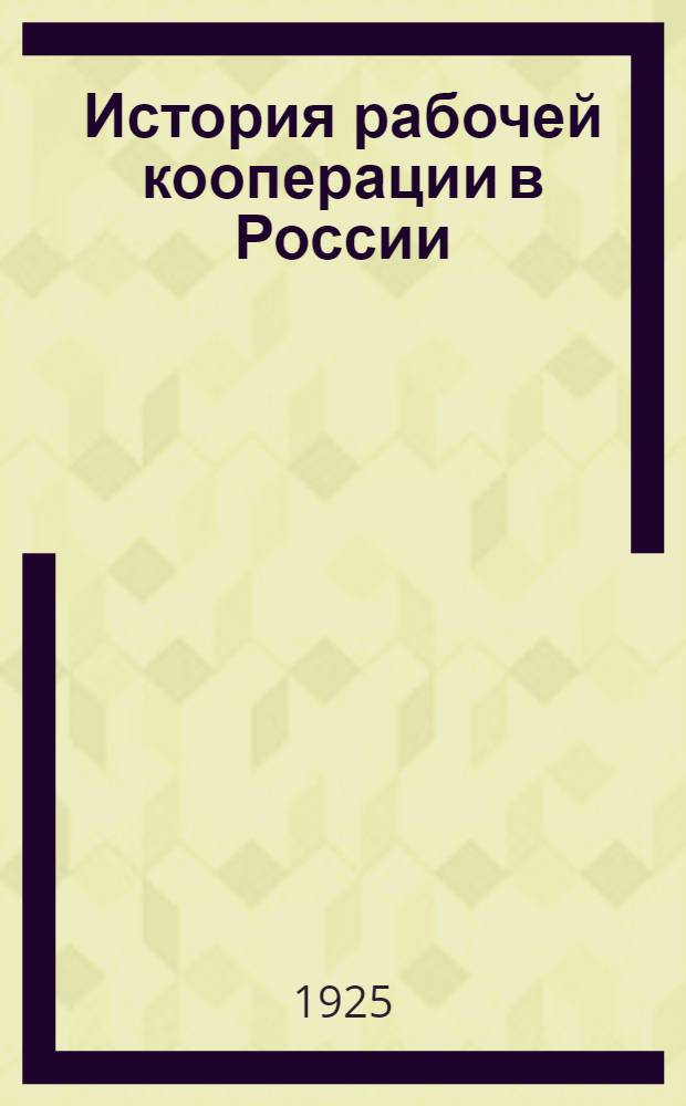 История рабочей кооперации в России : Очерки по истории рабочего кооп. движения : 1864-1917