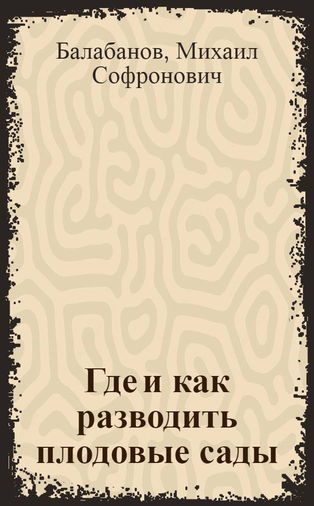 Где и как разводить плодовые сады : Практ. рук