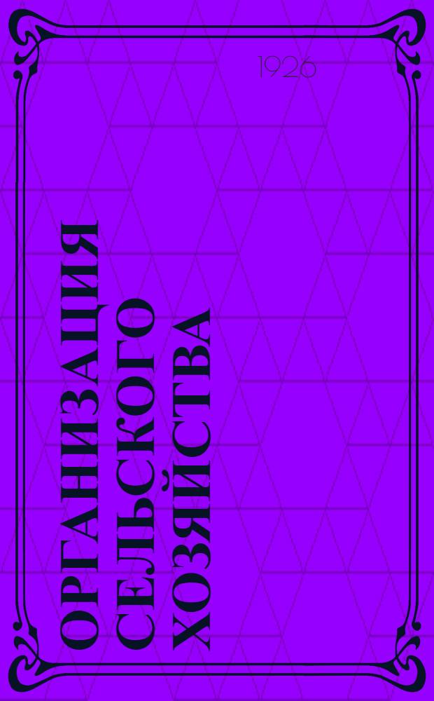 Организация сельского хозяйства : Пособие для агрономов-организаторов, землеустроителей, студентов с.-х. и землеустроит.-мелиорат. высш. учеб. заведений, специалистов по сел. хоз-ву и практиков по орг. совхозов и коллективов : 8 ил. в тексте