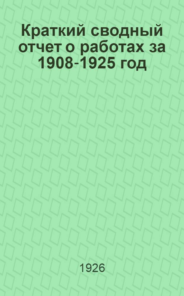 Краткий сводный отчет о работах за 1908-1925 год