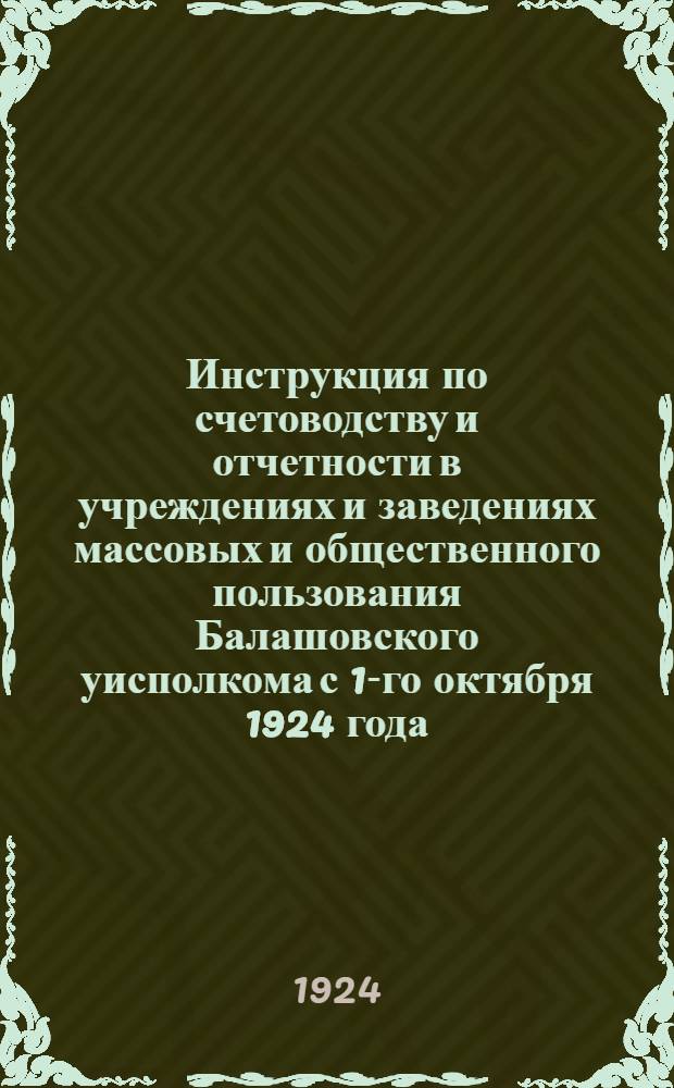 Инструкция по счетоводству и отчетности в учреждениях и заведениях массовых и общественного пользования Балашовского уисполкома с 1-го октября 1924 года