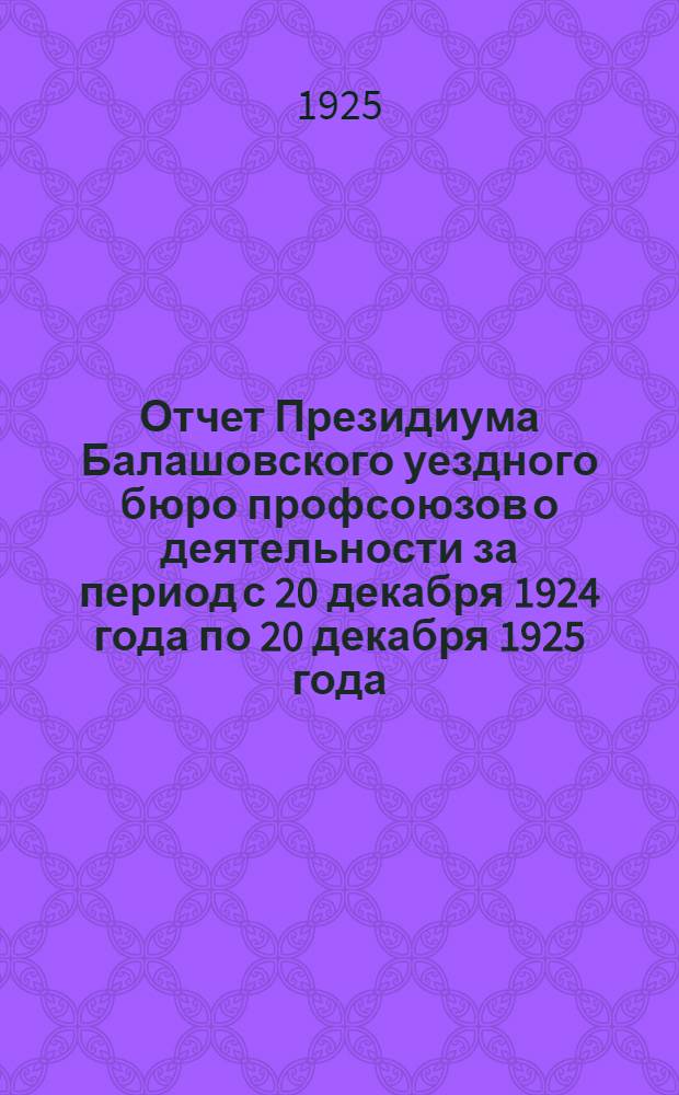 Отчет Президиума Балашовского уездного бюро профсоюзов о деятельности за период с 20 декабря 1924 года по 20 декабря 1925 года : 9 Уезд. съезду проф. союзов