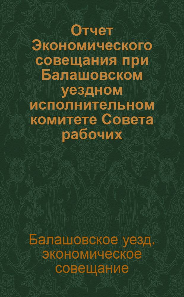 Отчет Экономического совещания при Балашовском уездном исполнительном комитете Совета рабочих, крестьянских и красноармейских депутатов : Июль-сент. 1921 г