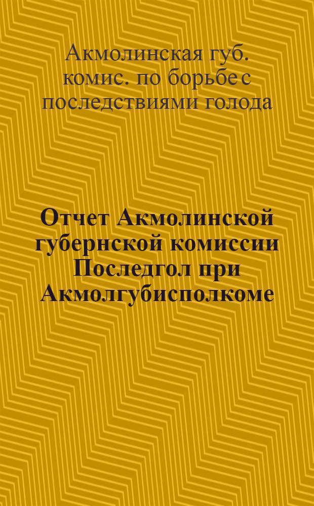 Отчет Акмолинской губернской комиссии Последгол при Акмолгубисполкоме : За время с 2 авг. по 1-е апр. 1923 г