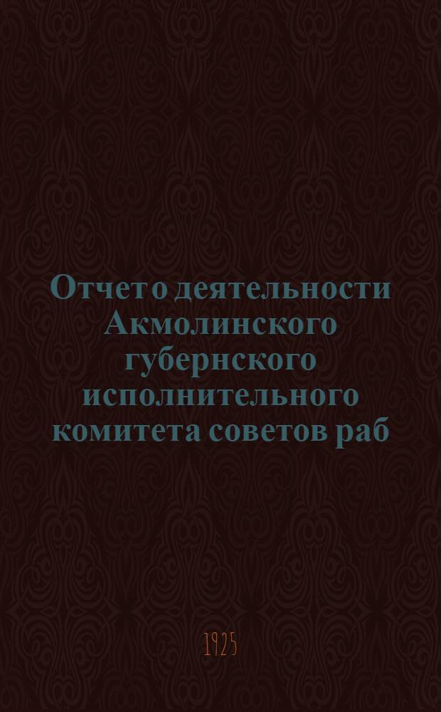 Отчет о деятельности Акмолинского губернского исполнительного комитета советов раб., крестьянск., красноарм. и киргиз. депутатов за 1923-24 хоз. год