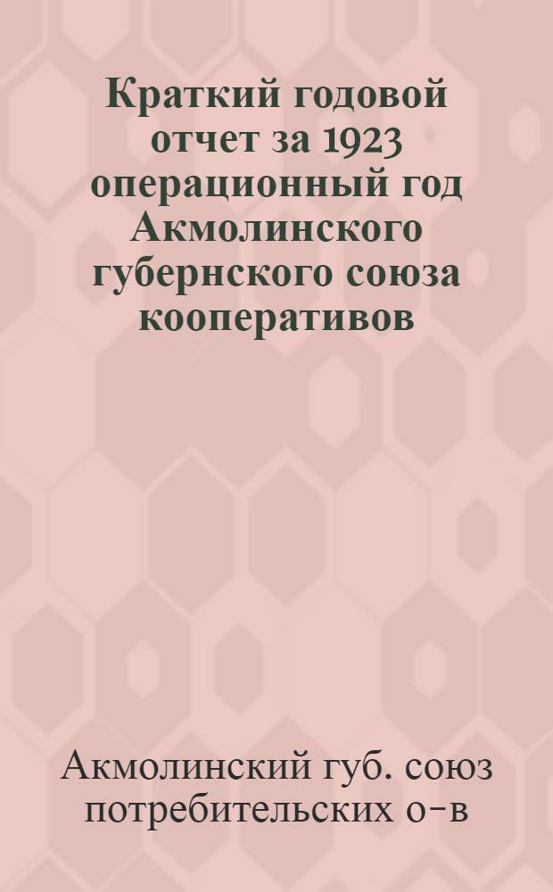 Краткий годовой отчет за 1923 операционный год Акмолинского губернского союза кооперативов (Интеграл) "Акмолгубсоюз"