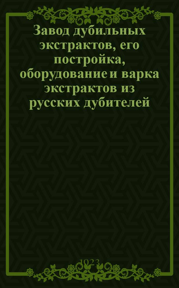Завод дубильных экстрактов, его постройка, оборудование и варка экстрактов из русских дубителей