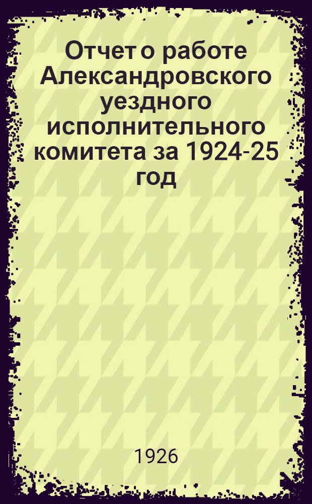 Отчет о работе Александровского уездного исполнительного комитета за 1924-25 год