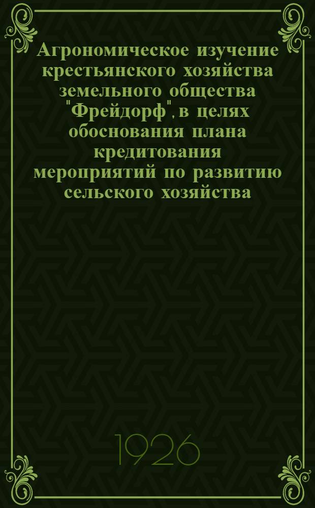 Агрономическое изучение крестьянского хозяйства земельного общества "Фрейдорф", в целях обоснования плана кредитования мероприятий по развитию сельского хозяйства : (Докл. на объед. расш. заседании секретариатов НТС Старобел. окротд-ния Союза с.-х. и лес. рабочих 28 и 30 мая 1926 г.)