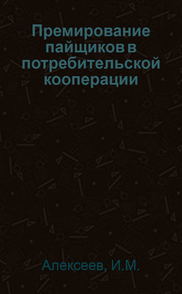 Премирование пайщиков в потребительской кооперации : И.М.Алексеев