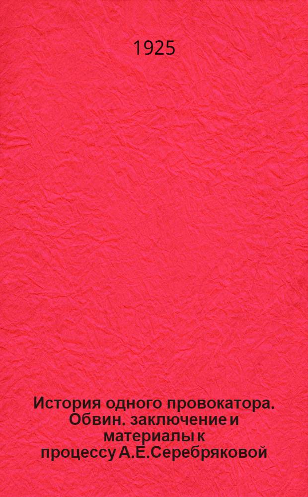 История одного провокатора. Обвин. заключение и материалы к процессу А.Е.Серебряковой