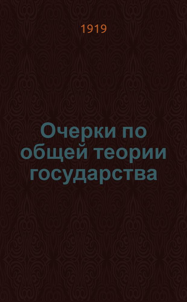 Очерки по общей теории государства : Основ. предпосылки и гипотезы гос. науки. [Вып. 1]