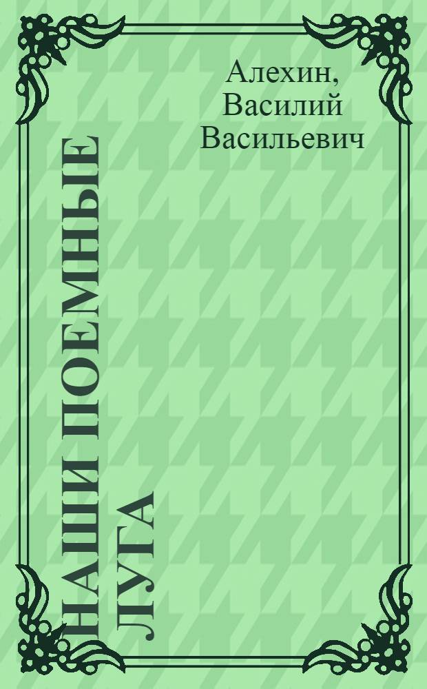 Наши поемные луга : Что надо знать о природе наших лугов прежде чем приступить к их улучшению и хоз. использ