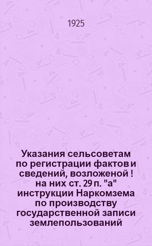 Указания сельсоветам по регистрации фактов и сведений, возложеной [!] на них ст. 29 п. "а" инструкции Наркомзема по производству государственной записи землепользований (земельной регистрации)