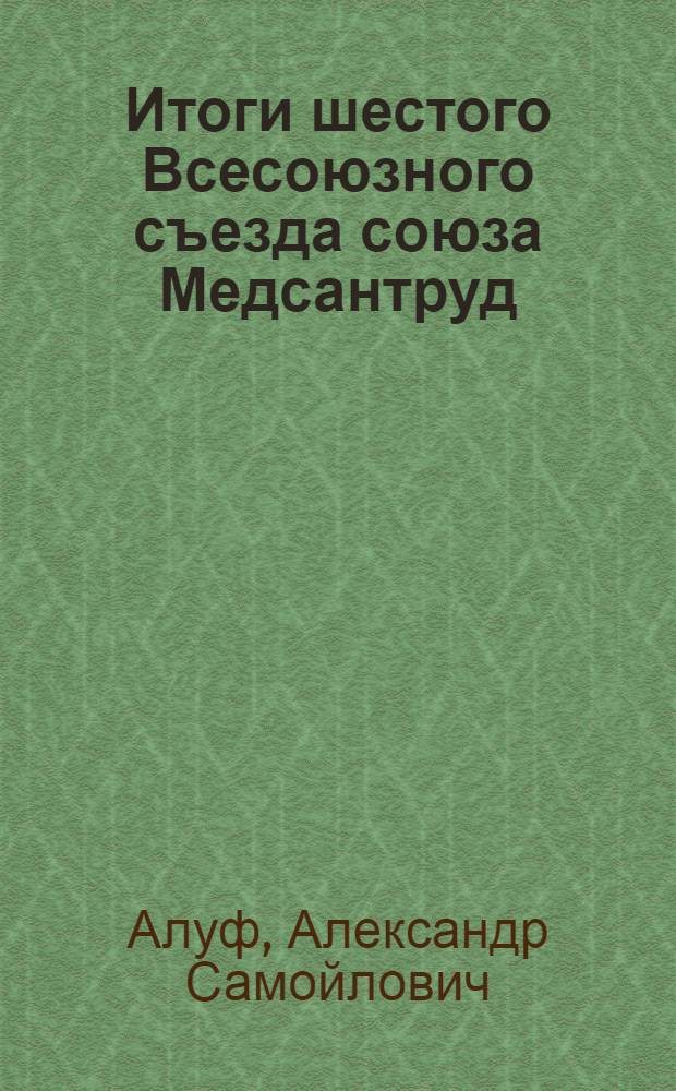 Итоги шестого Всесоюзного съезда союза Медсантруд : 3-12 июня 1926 г. : (Конспект докл. для популяризации решений VI Всесоюз. съезда Медсантруд)