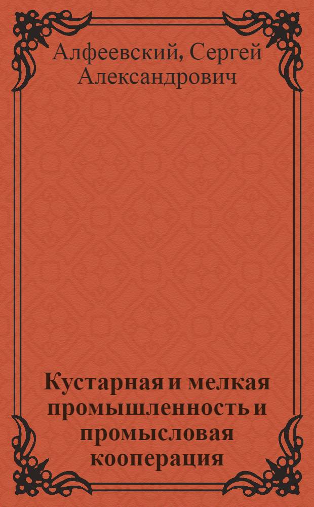 Кустарная и мелкая промышленность и промысловая кооперация : (Собр. декретов, инструкций, циркуляров, разъяснений и проч. по кустар. и мелкой пром-сти и промысл. кооп.)