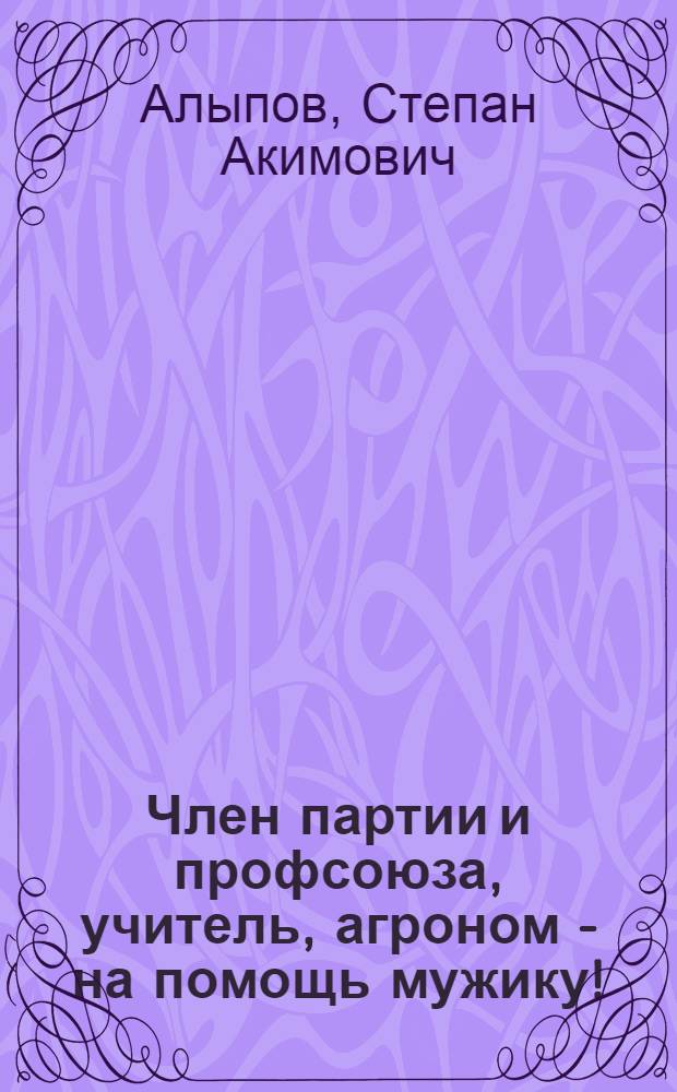 Член партии и профсоюза, учитель, агроном - на помощь мужику! : (Несколько советов и указаний для чл. РКП(б) и местных работников просвещения, применительно к условиям работы дан. момента в Вят. губ.)