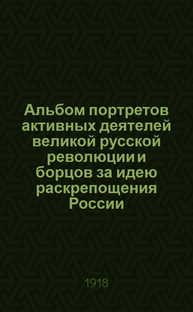Альбом портретов активных деятелей великой русской революции [и борцов за идею раскрепощения России. Вып. 2