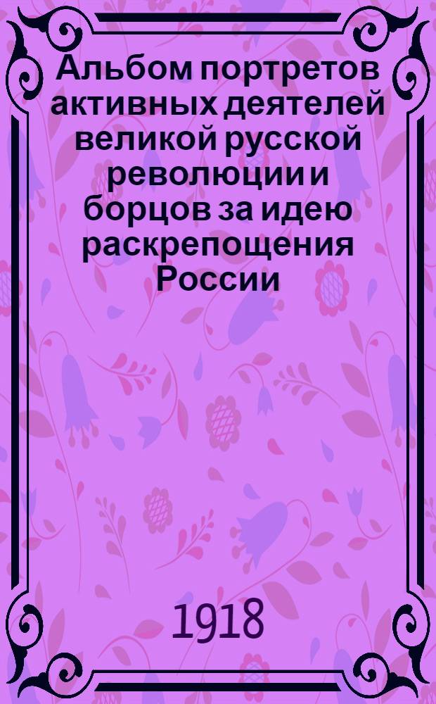 Альбом портретов активных деятелей великой русской революции и борцов за идею раскрепощения России. Февр.-март 1917 г : [С крат. биогр. Вып.1
