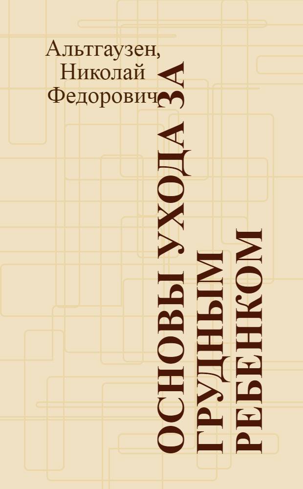 Основы ухода за грудным ребенком : Пособие для сестер-воспитательниц и матерей : Из курса в Центр. техникуме для сестер-воспитательниц при Гос. науч. ин-те охраны материнства и младенчества в Москве